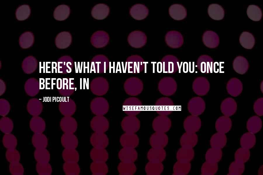 Jodi Picoult Quotes: Here's what I haven't told you: Once before, in