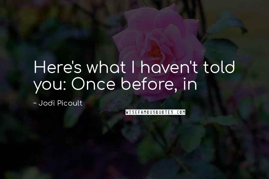 Jodi Picoult Quotes: Here's what I haven't told you: Once before, in