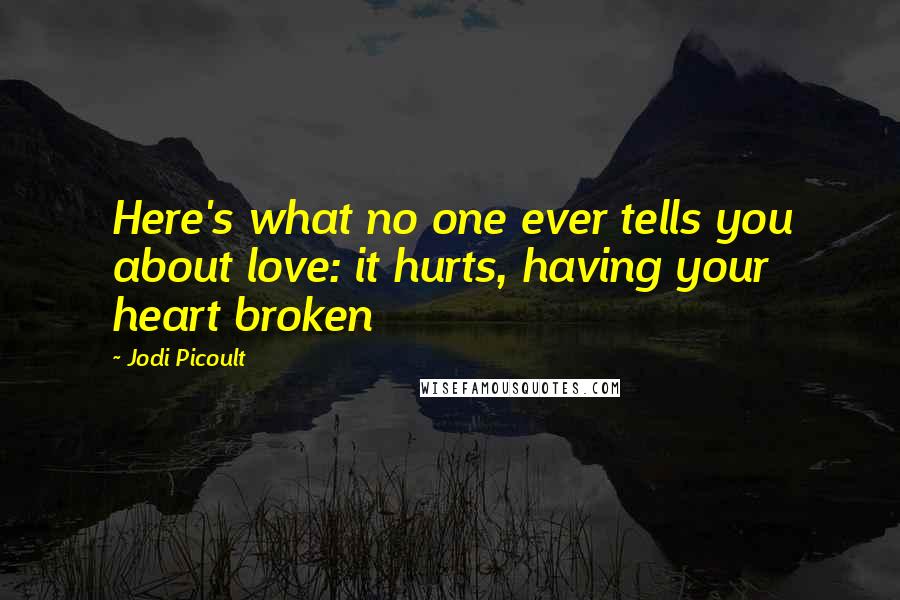 Jodi Picoult Quotes: Here's what no one ever tells you about love: it hurts, having your heart broken