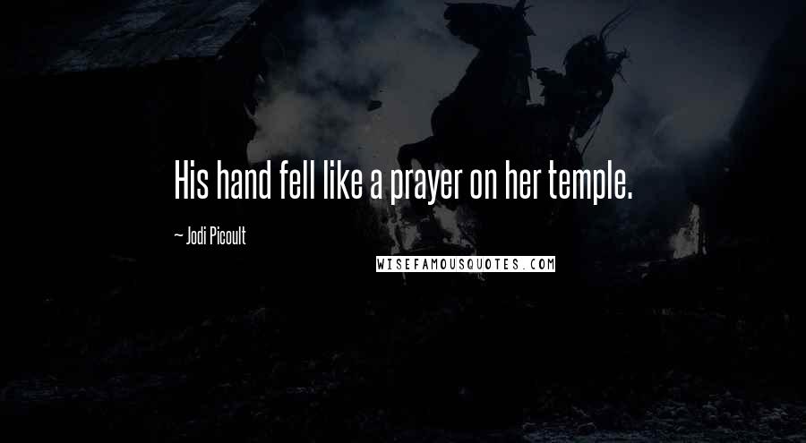 Jodi Picoult Quotes: His hand fell like a prayer on her temple.