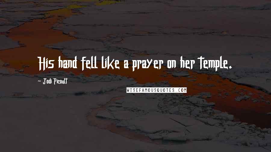 Jodi Picoult Quotes: His hand fell like a prayer on her temple.