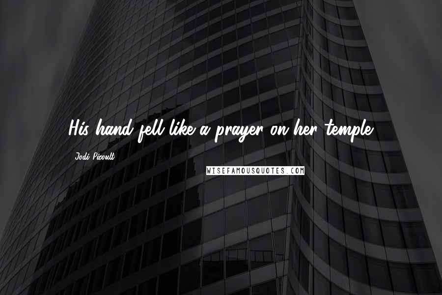 Jodi Picoult Quotes: His hand fell like a prayer on her temple.