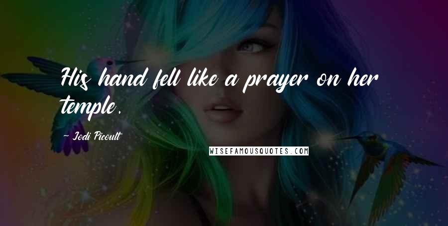 Jodi Picoult Quotes: His hand fell like a prayer on her temple.