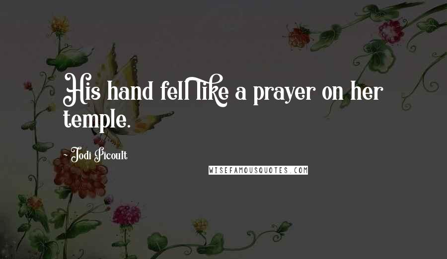 Jodi Picoult Quotes: His hand fell like a prayer on her temple.