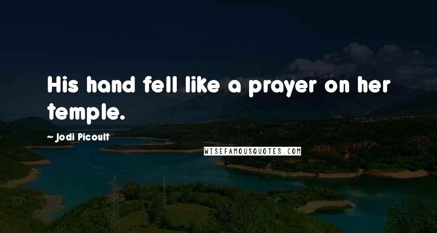 Jodi Picoult Quotes: His hand fell like a prayer on her temple.