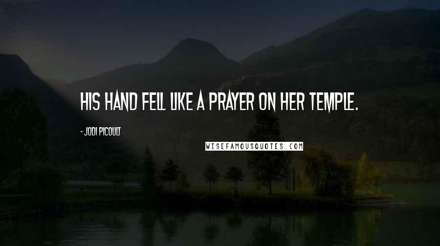 Jodi Picoult Quotes: His hand fell like a prayer on her temple.