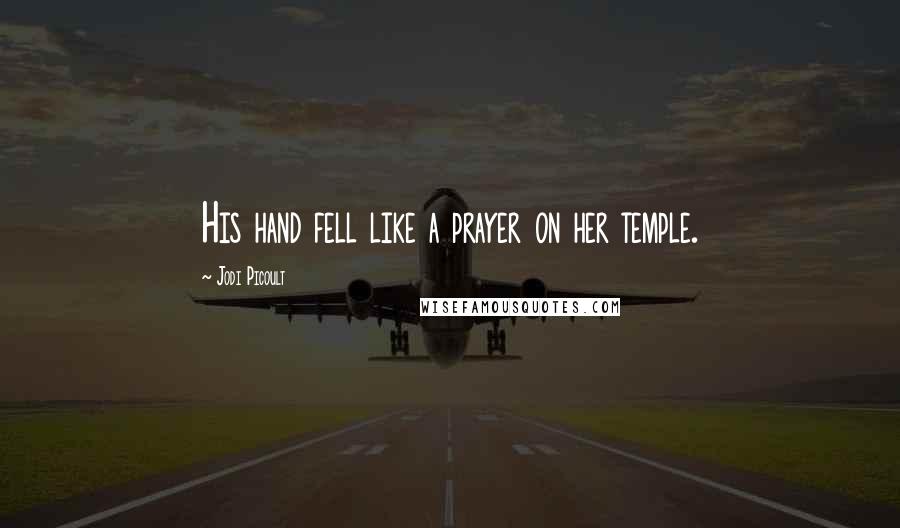 Jodi Picoult Quotes: His hand fell like a prayer on her temple.