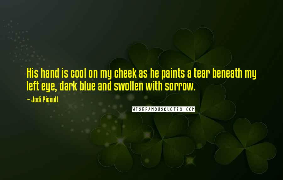 Jodi Picoult Quotes: His hand is cool on my cheek as he paints a tear beneath my left eye, dark blue and swollen with sorrow.