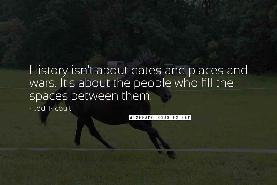 Jodi Picoult Quotes: History isn't about dates and places and wars. It's about the people who fill the spaces between them.