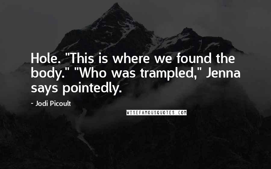 Jodi Picoult Quotes: Hole. "This is where we found the body." "Who was trampled," Jenna says pointedly.