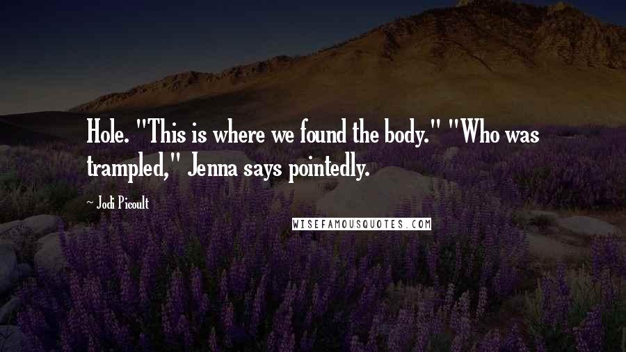 Jodi Picoult Quotes: Hole. "This is where we found the body." "Who was trampled," Jenna says pointedly.