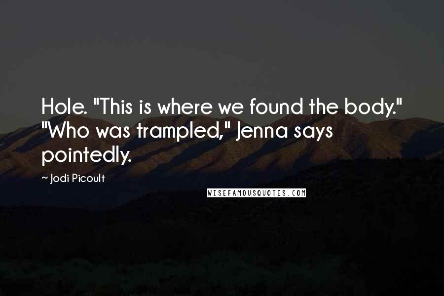 Jodi Picoult Quotes: Hole. "This is where we found the body." "Who was trampled," Jenna says pointedly.