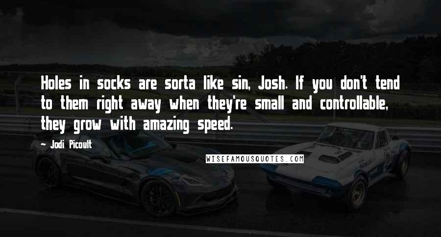 Jodi Picoult Quotes: Holes in socks are sorta like sin, Josh. If you don't tend to them right away when they're small and controllable, they grow with amazing speed.