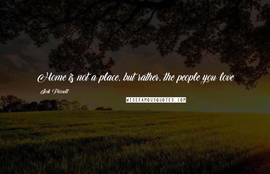 Jodi Picoult Quotes: Home is not a place, but rather, the people you love