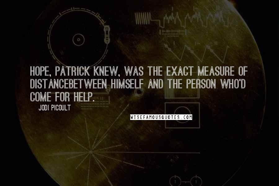 Jodi Picoult Quotes: Hope, Patrick knew, was the exact measure of distancebetween himself and the person who'd come for help.