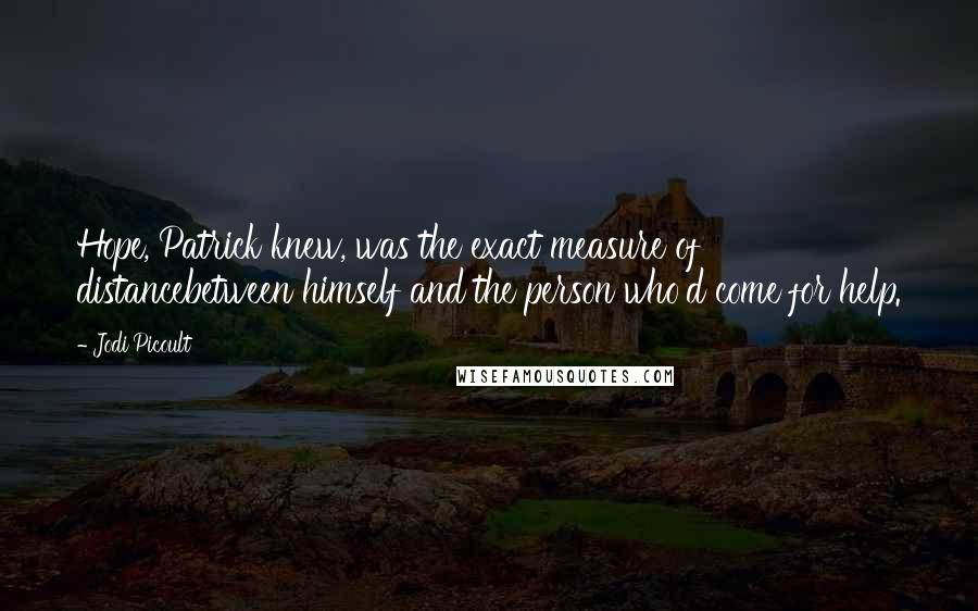 Jodi Picoult Quotes: Hope, Patrick knew, was the exact measure of distancebetween himself and the person who'd come for help.