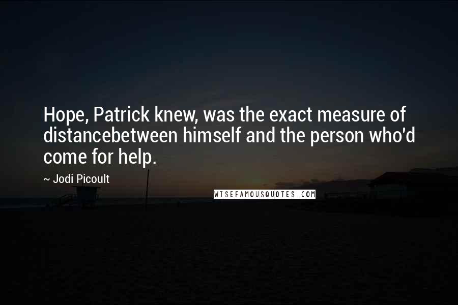 Jodi Picoult Quotes: Hope, Patrick knew, was the exact measure of distancebetween himself and the person who'd come for help.