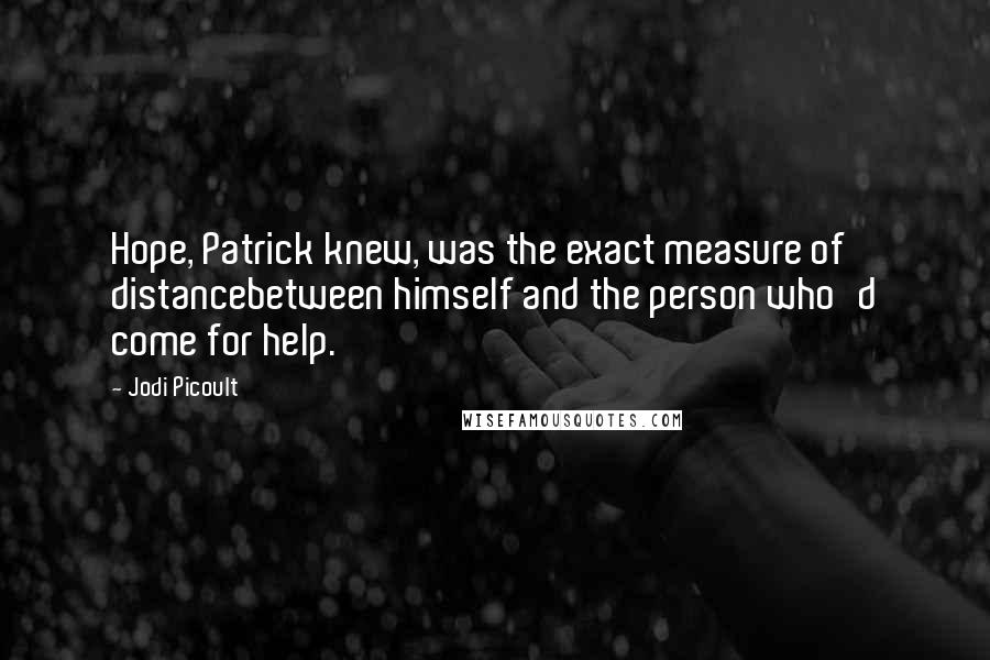 Jodi Picoult Quotes: Hope, Patrick knew, was the exact measure of distancebetween himself and the person who'd come for help.