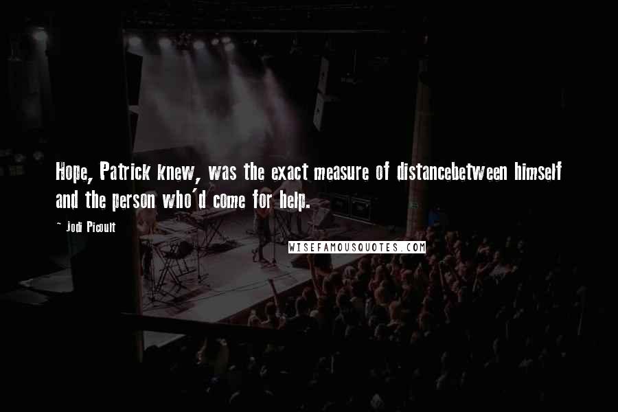 Jodi Picoult Quotes: Hope, Patrick knew, was the exact measure of distancebetween himself and the person who'd come for help.