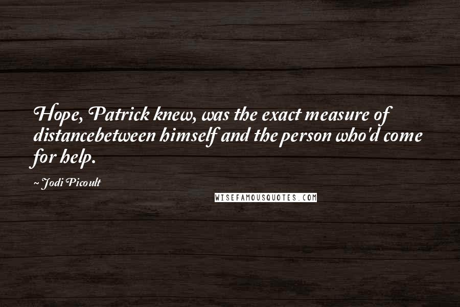 Jodi Picoult Quotes: Hope, Patrick knew, was the exact measure of distancebetween himself and the person who'd come for help.