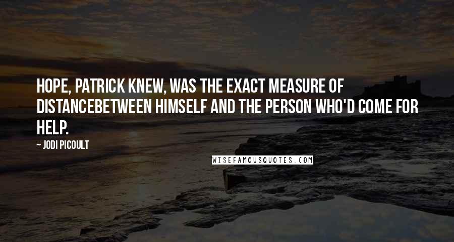 Jodi Picoult Quotes: Hope, Patrick knew, was the exact measure of distancebetween himself and the person who'd come for help.