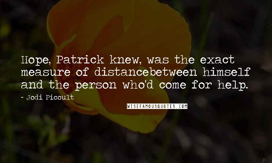 Jodi Picoult Quotes: Hope, Patrick knew, was the exact measure of distancebetween himself and the person who'd come for help.