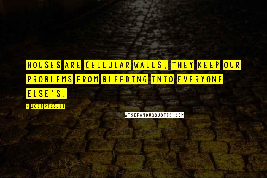 Jodi Picoult Quotes: Houses are cellular walls; they keep our problems from bleeding into everyone else's.