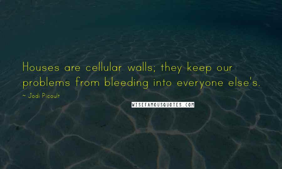 Jodi Picoult Quotes: Houses are cellular walls; they keep our problems from bleeding into everyone else's.