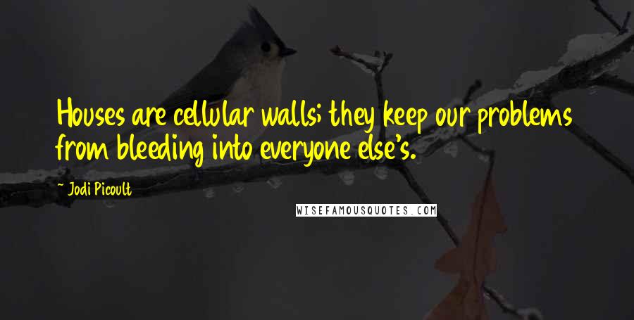 Jodi Picoult Quotes: Houses are cellular walls; they keep our problems from bleeding into everyone else's.
