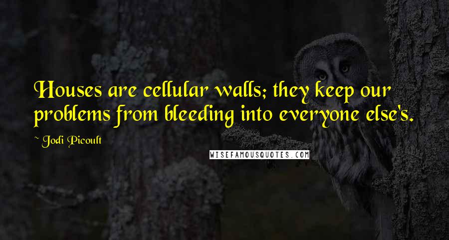 Jodi Picoult Quotes: Houses are cellular walls; they keep our problems from bleeding into everyone else's.