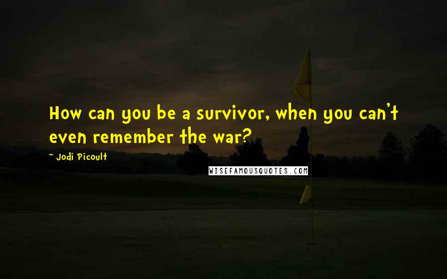 Jodi Picoult Quotes: How can you be a survivor, when you can't even remember the war?
