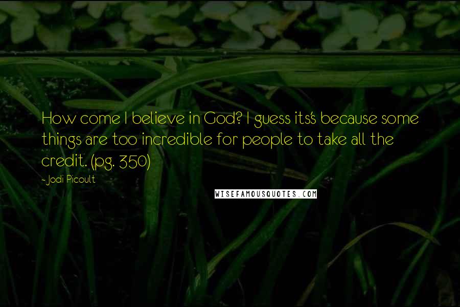 Jodi Picoult Quotes: How come I believe in God? I guess its's because some things are too incredible for people to take all the credit. (pg. 350)