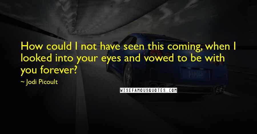 Jodi Picoult Quotes: How could I not have seen this coming, when I looked into your eyes and vowed to be with you forever?