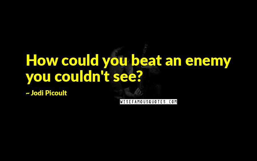 Jodi Picoult Quotes: How could you beat an enemy you couldn't see?