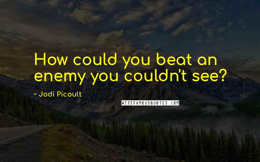 Jodi Picoult Quotes: How could you beat an enemy you couldn't see?