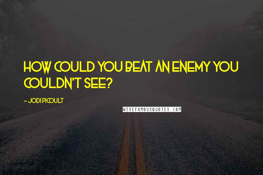 Jodi Picoult Quotes: How could you beat an enemy you couldn't see?