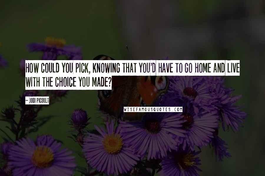 Jodi Picoult Quotes: How could you pick, knowing that you'd have to go home and live with the choice you made?