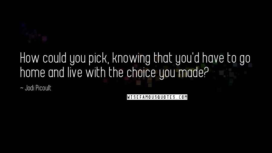 Jodi Picoult Quotes: How could you pick, knowing that you'd have to go home and live with the choice you made?