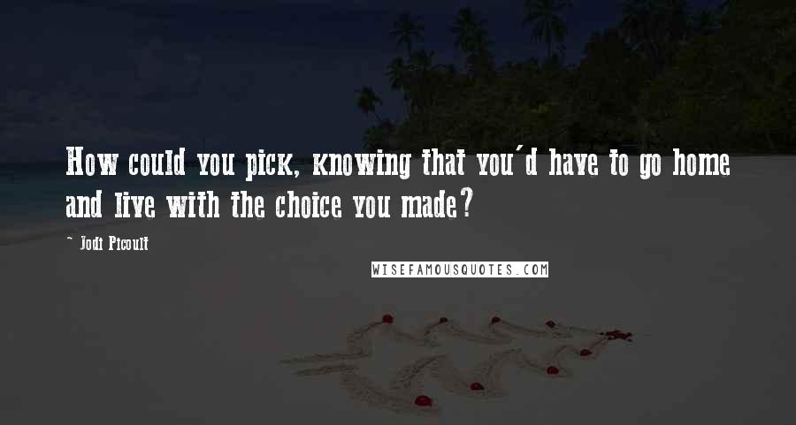 Jodi Picoult Quotes: How could you pick, knowing that you'd have to go home and live with the choice you made?