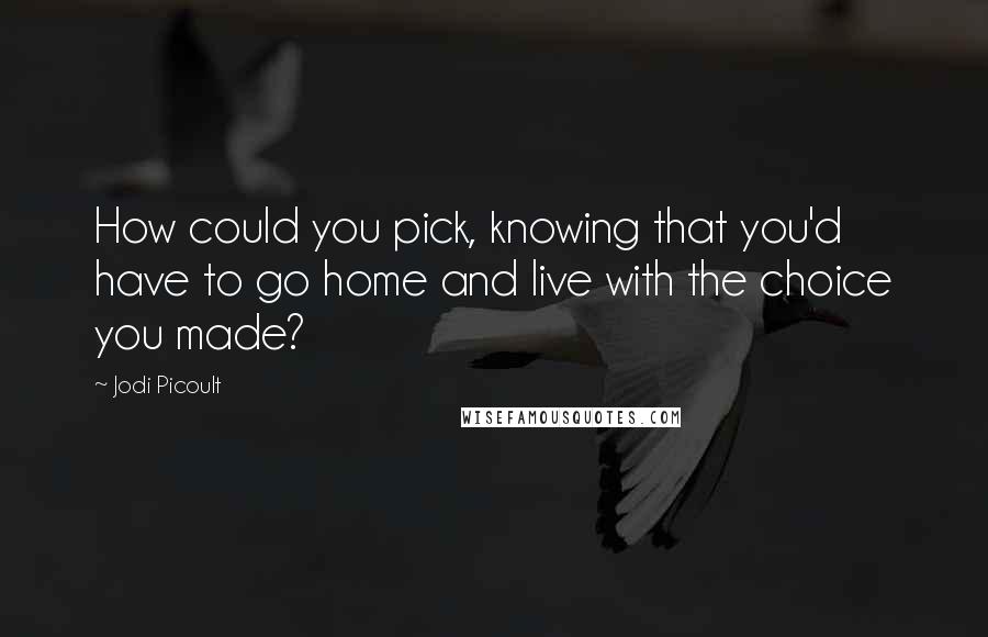 Jodi Picoult Quotes: How could you pick, knowing that you'd have to go home and live with the choice you made?