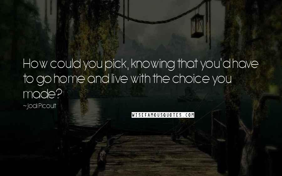 Jodi Picoult Quotes: How could you pick, knowing that you'd have to go home and live with the choice you made?