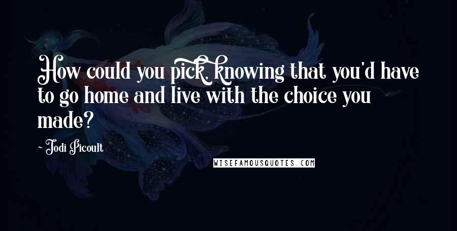Jodi Picoult Quotes: How could you pick, knowing that you'd have to go home and live with the choice you made?