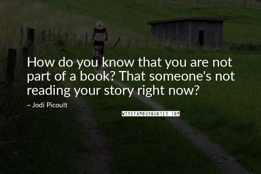 Jodi Picoult Quotes: How do you know that you are not part of a book? That someone's not reading your story right now?