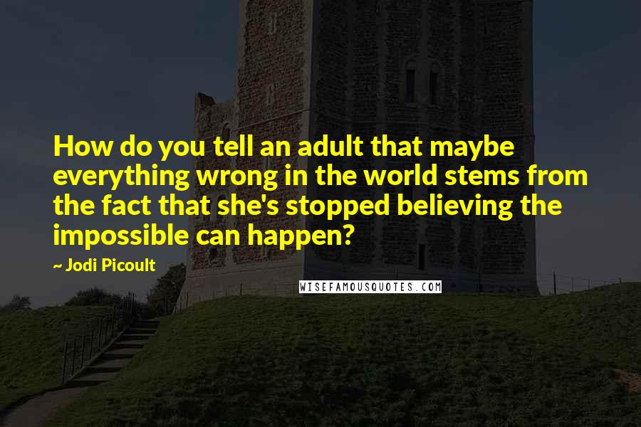 Jodi Picoult Quotes: How do you tell an adult that maybe everything wrong in the world stems from the fact that she's stopped believing the impossible can happen?
