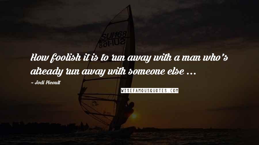 Jodi Picoult Quotes: How foolish it is to run away with a man who's already run away with someone else ...