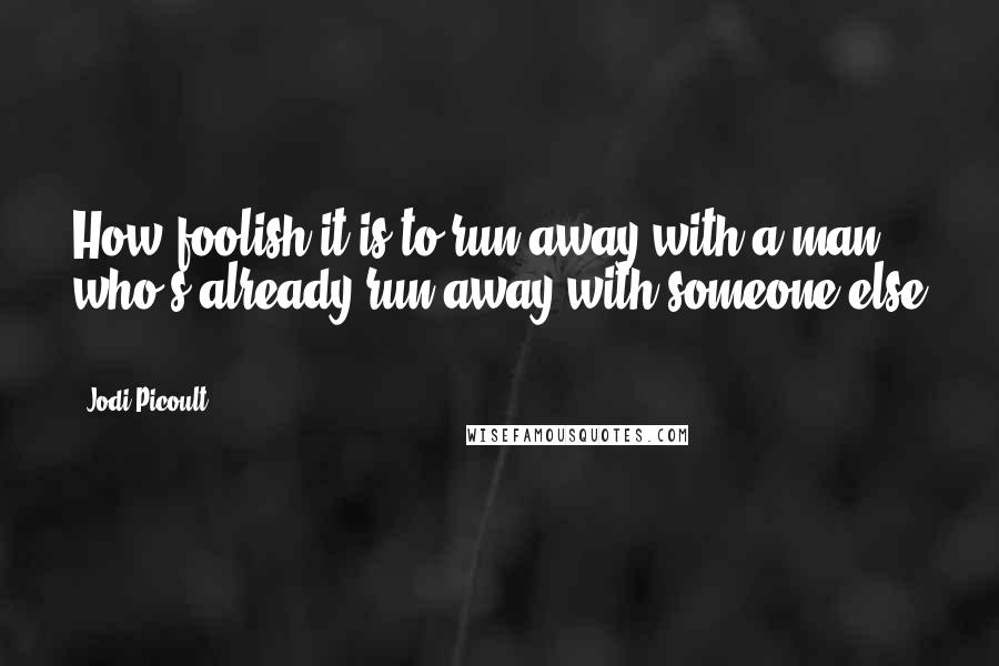 Jodi Picoult Quotes: How foolish it is to run away with a man who's already run away with someone else ...