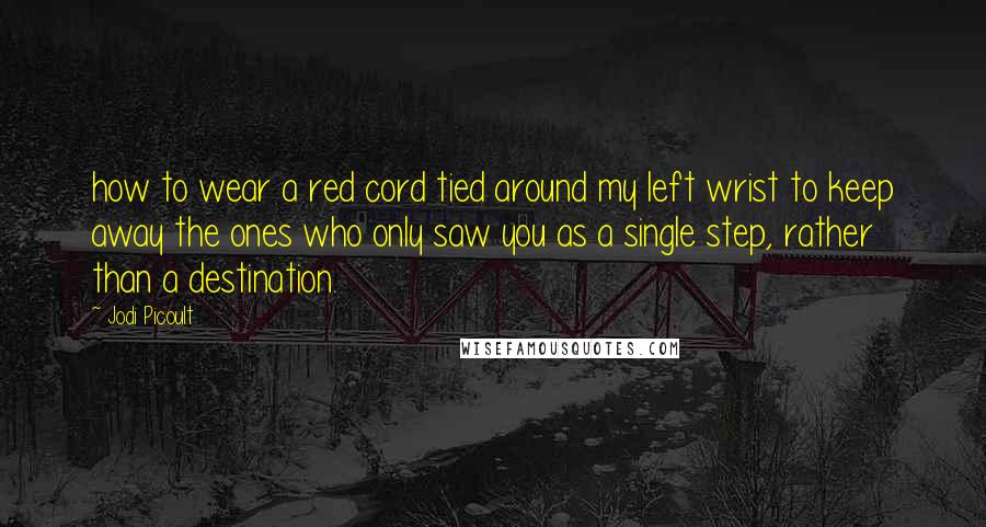 Jodi Picoult Quotes: how to wear a red cord tied around my left wrist to keep away the ones who only saw you as a single step, rather than a destination.