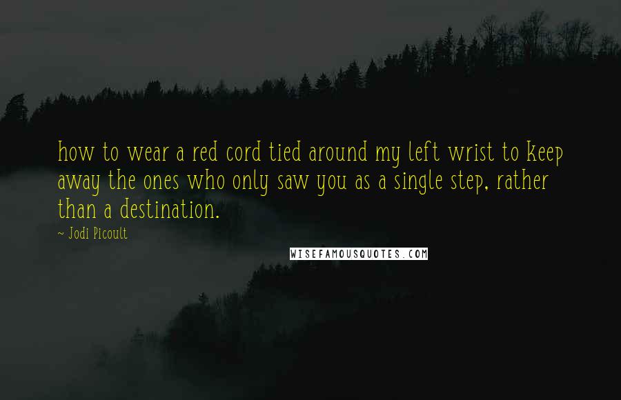 Jodi Picoult Quotes: how to wear a red cord tied around my left wrist to keep away the ones who only saw you as a single step, rather than a destination.