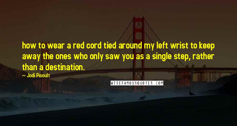 Jodi Picoult Quotes: how to wear a red cord tied around my left wrist to keep away the ones who only saw you as a single step, rather than a destination.