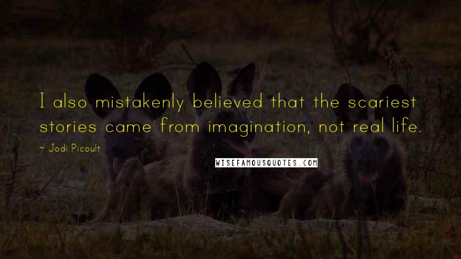 Jodi Picoult Quotes: I also mistakenly believed that the scariest stories came from imagination, not real life.